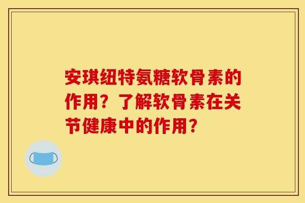 安琪纽特氨糖软骨素的作用？了解软骨素在关节健康中的作用？