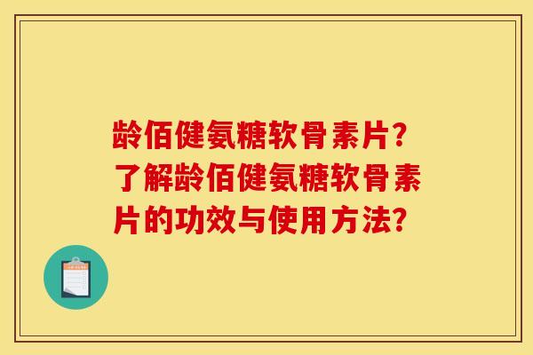 龄佰健氨糖软骨素片？了解龄佰健氨糖软骨素片的功效与使用方法？