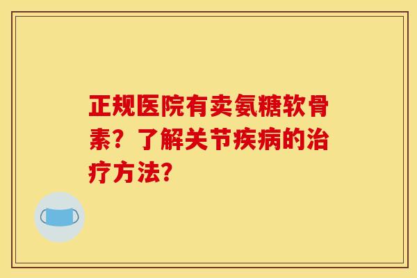 正规医院有卖氨糖软骨素？了解关节疾病的治疗方法？