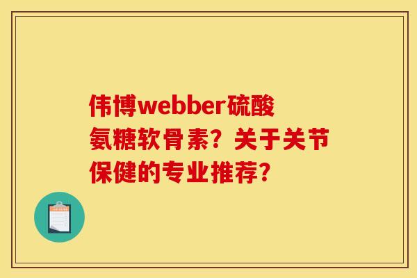 伟博webber硫酸氨糖软骨素？关于关节保健的专业推荐？