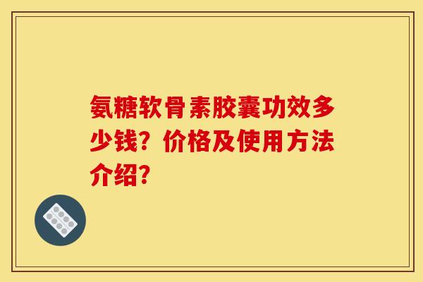 氨糖软骨素胶囊功效多少钱？价格及使用方法介绍？