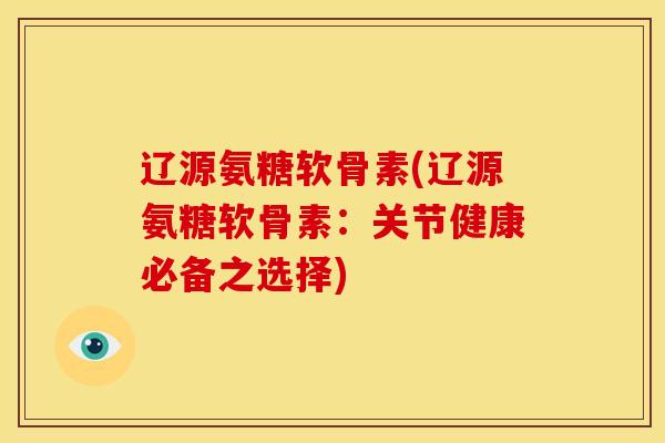 辽源氨糖软骨素(辽源氨糖软骨素：关节健康必备之选择)