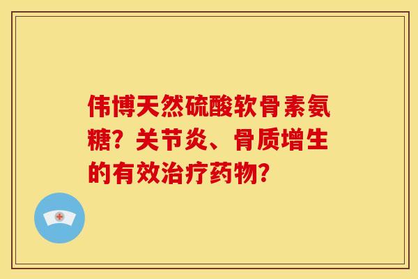 伟博天然硫酸软骨素氨糖？关节炎、骨质增生的有效治疗药物？