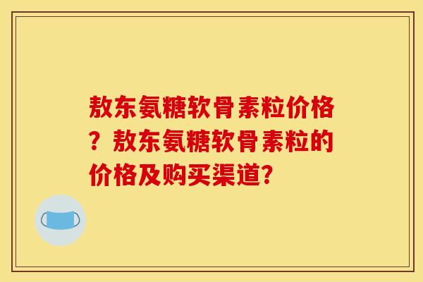 敖东氨糖软骨素粒价格？敖东氨糖软骨素粒的价格及购买渠道？