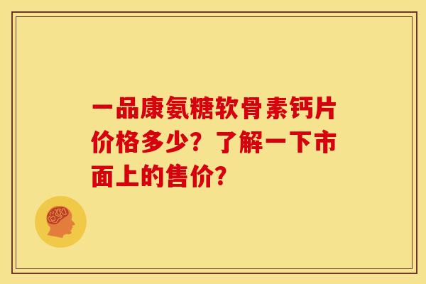 一品康氨糖软骨素钙片价格多少？了解一下市面上的售价？
