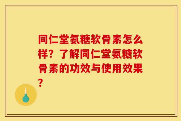 同仁堂氨糖软骨素怎么样？了解同仁堂氨糖软骨素的功效与使用效果？