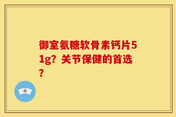 御室氨糖软骨素钙片51g？关节保健的首选？