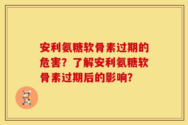 安利氨糖软骨素过期的危害？了解安利氨糖软骨素过期后的影响？