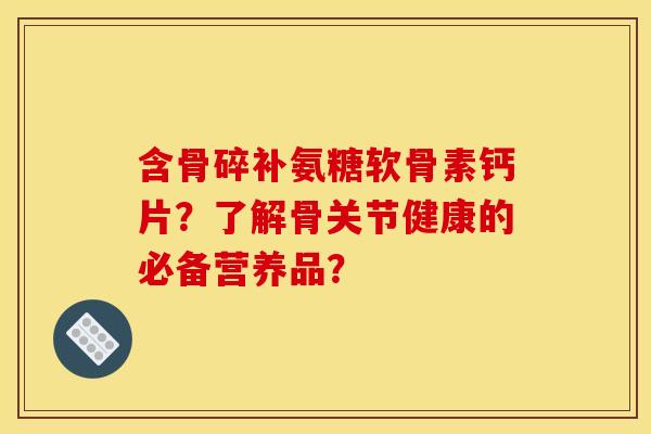 含骨碎补氨糖软骨素钙片？了解骨关节健康的必备营养品？