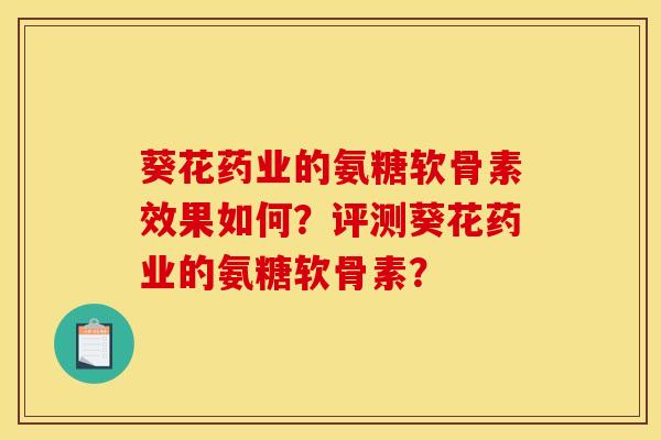 葵花药业的氨糖软骨素效果如何？评测葵花药业的氨糖软骨素？