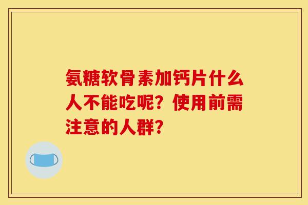 氨糖软骨素加钙片什么人不能吃呢？使用前需注意的人群？