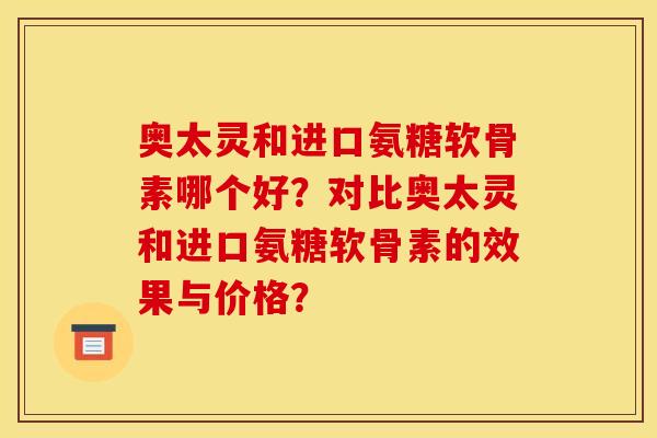 奥太灵和进口氨糖软骨素哪个好？对比奥太灵和进口氨糖软骨素的效果与价格？