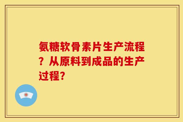 氨糖软骨素片生产流程？从原料到成品的生产过程？