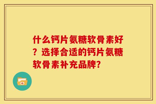 什么钙片氨糖软骨素好？选择合适的钙片氨糖软骨素补充品牌？
