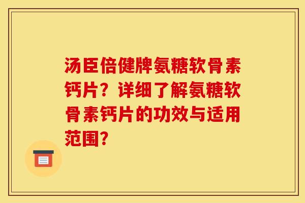 汤臣倍健牌氨糖软骨素钙片？详细了解氨糖软骨素钙片的功效与适用范围？