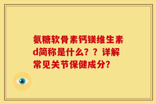 氨糖软骨素钙镁维生素d简称是什么？？详解常见关节保健成分？
