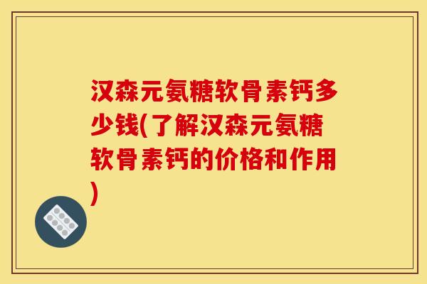 汉森元氨糖软骨素钙多少钱(了解汉森元氨糖软骨素钙的价格和作用)