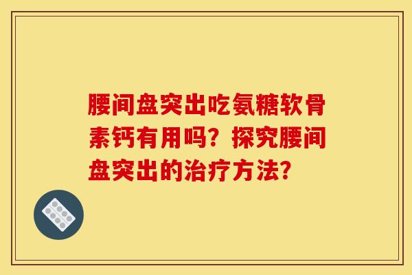 腰间盘突出吃氨糖软骨素钙有用吗？探究腰间盘突出的治疗方法？