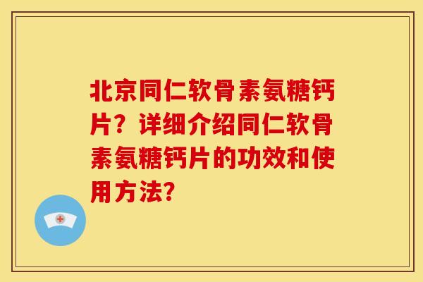 北京同仁软骨素氨糖钙片？详细介绍同仁软骨素氨糖钙片的功效和使用方法？