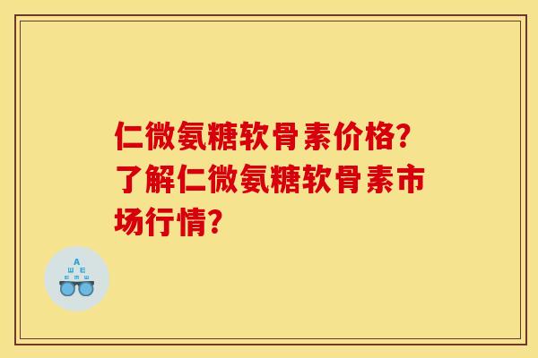 仁微氨糖软骨素价格？了解仁微氨糖软骨素市场行情？