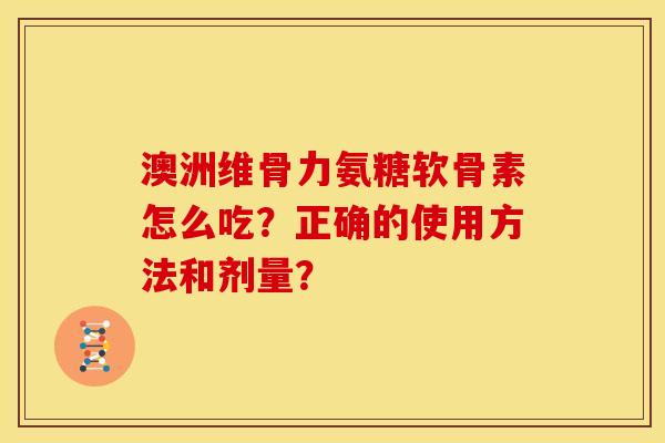 澳洲维骨力氨糖软骨素怎么吃？正确的使用方法和剂量？