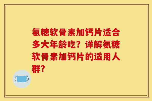 氨糖软骨素加钙片适合多大年龄吃？详解氨糖软骨素加钙片的适用人群？