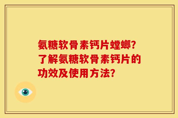 氨糖软骨素钙片螳螂？了解氨糖软骨素钙片的功效及使用方法？