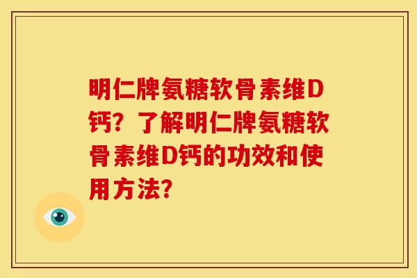 明仁牌氨糖软骨素维D钙？了解明仁牌氨糖软骨素维D钙的功效和使用方法？