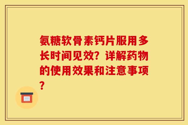 氨糖软骨素钙片服用多长时间见效？详解药物的使用效果和注意事项？