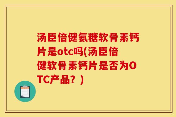 汤臣倍健氨糖软骨素钙片是otc吗(汤臣倍健软骨素钙片是否为OTC产品？)