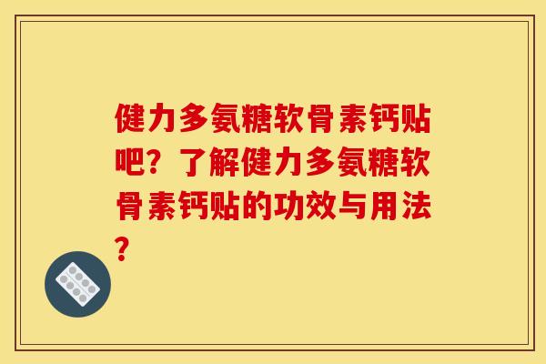 健力多氨糖软骨素钙贴吧？了解健力多氨糖软骨素钙贴的功效与用法？