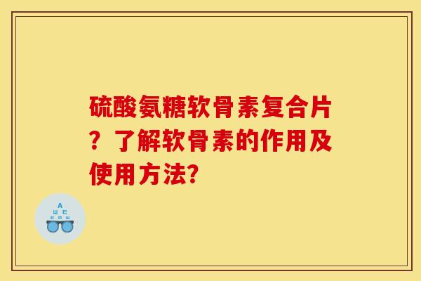 硫酸氨糖软骨素复合片？了解软骨素的作用及使用方法？