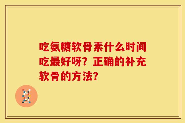 吃氨糖软骨素什么时间吃最好呀？正确的补充软骨的方法？