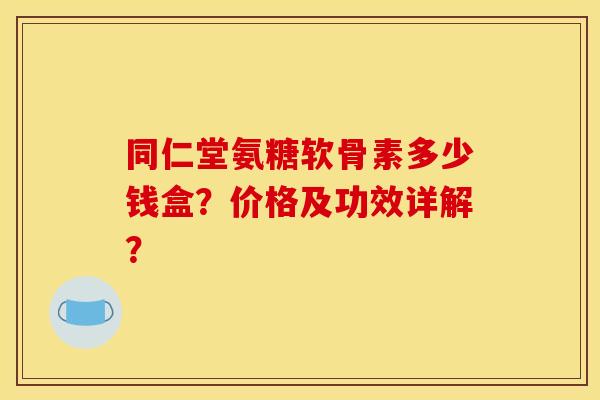 同仁堂氨糖软骨素多少钱盒？价格及功效详解？