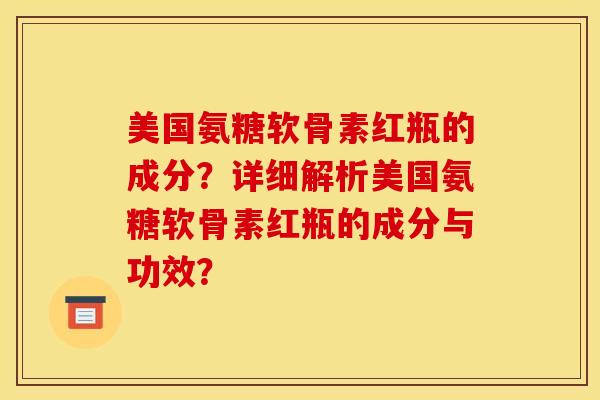 美国氨糖软骨素红瓶的成分？详细解析美国氨糖软骨素红瓶的成分与功效？