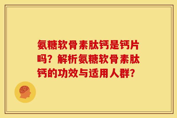 氨糖软骨素肽钙是钙片吗？解析氨糖软骨素肽钙的功效与适用人群？