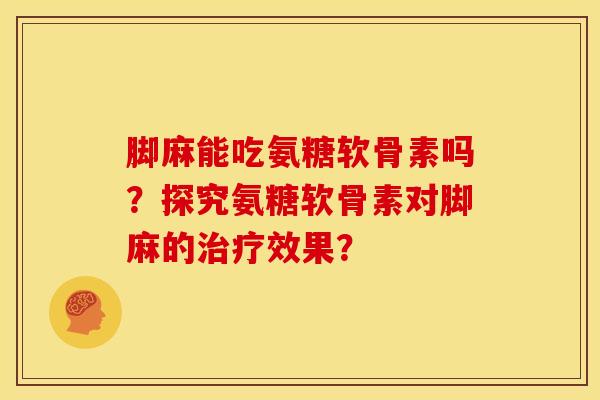 脚麻能吃氨糖软骨素吗？探究氨糖软骨素对脚麻的治疗效果？