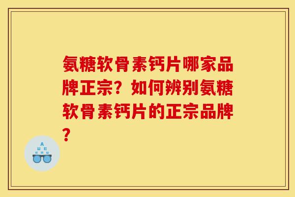 氨糖软骨素钙片哪家品牌正宗？如何辨别氨糖软骨素钙片的正宗品牌？