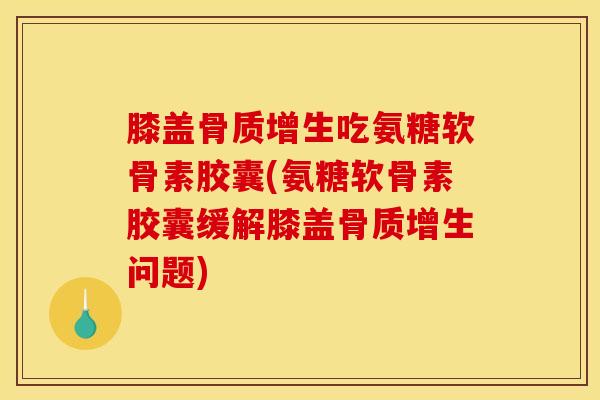 膝盖骨质增生吃氨糖软骨素胶囊(氨糖软骨素胶囊缓解膝盖骨质增生问题)