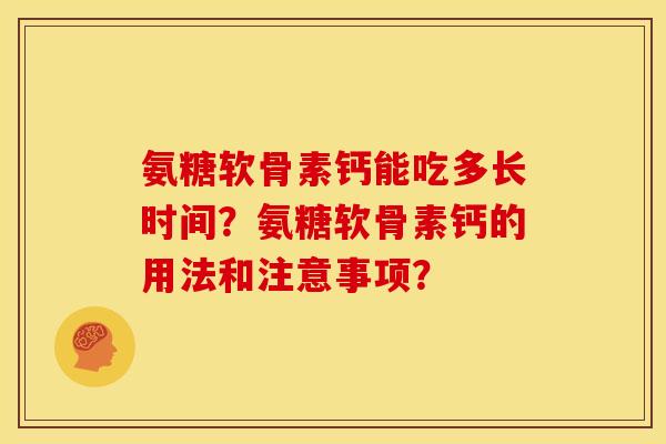 氨糖软骨素钙能吃多长时间？氨糖软骨素钙的用法和注意事项？