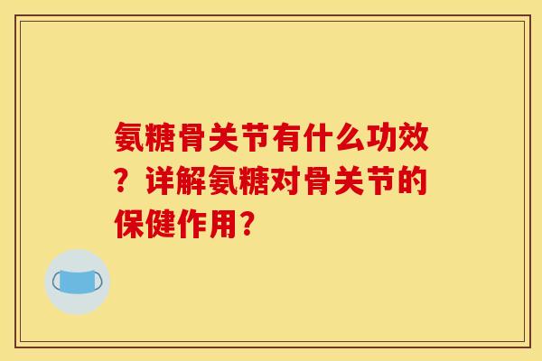 氨糖骨关节有什么功效？详解氨糖对骨关节的保健作用？