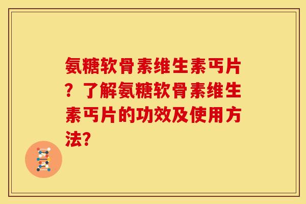 氨糖软骨素维生素丐片？了解氨糖软骨素维生素丐片的功效及使用方法？