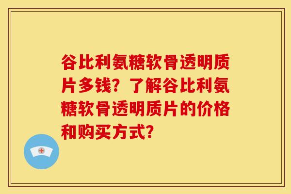谷比利氨糖软骨透明质片多钱？了解谷比利氨糖软骨透明质片的价格和购买方式？