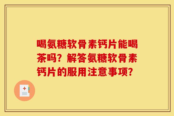 喝氨糖软骨素钙片能喝茶吗？解答氨糖软骨素钙片的服用注意事项？