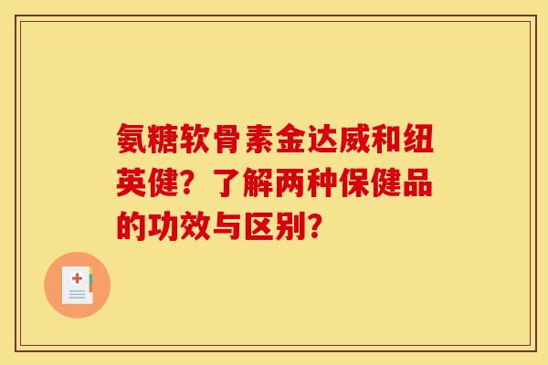 氨糖软骨素金达威和纽英健？了解两种保健品的功效与区别？