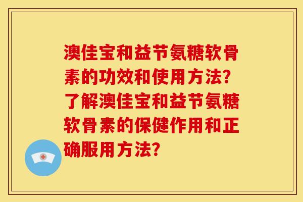 澳佳宝和益节氨糖软骨素的功效和使用方法？了解澳佳宝和益节氨糖软骨素的保健作用和正确服用方法？
