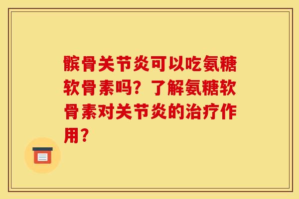 髌骨关节炎可以吃氨糖软骨素吗？了解氨糖软骨素对关节炎的治疗作用？
