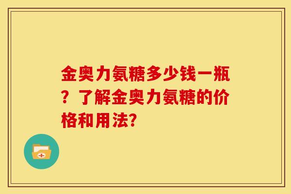 金奥力氨糖多少钱一瓶？了解金奥力氨糖的价格和用法？