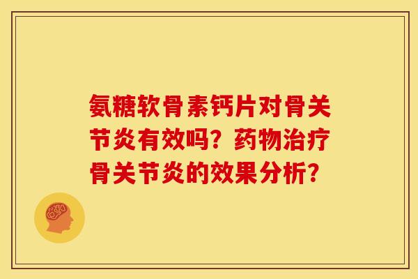 氨糖软骨素钙片对骨关节炎有效吗？药物治疗骨关节炎的效果分析？