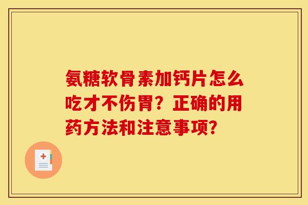 氨糖软骨素加钙片怎么吃才不伤胃？正确的用药方法和注意事项？